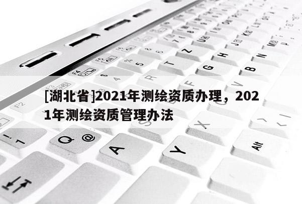 [湖北省]2021年测绘资质办理，2021年测绘资质管理办法