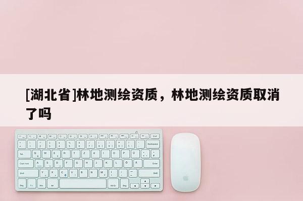 [湖北省]林地测绘资质，林地测绘资质取消了吗