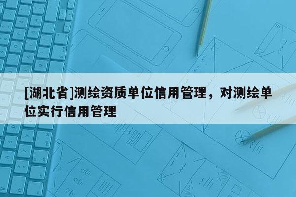 [湖北省]测绘资质单位信用管理，对测绘单位实行信用管理