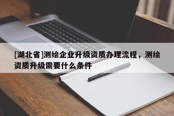 [湖北省]测绘企业升级资质办理流程，测绘资质升级需要什么条件