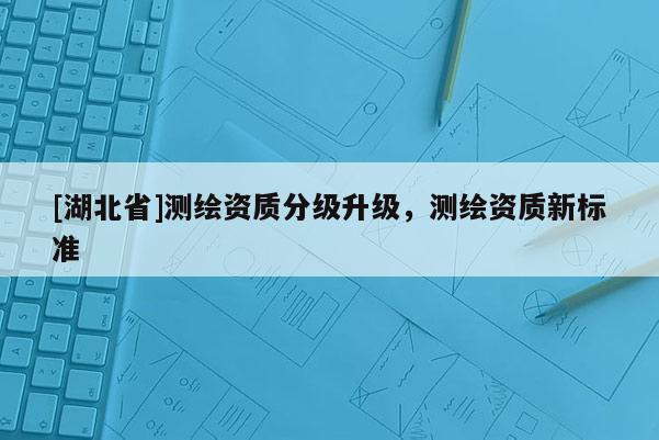 [湖北省]测绘资质分级升级，测绘资质新标准