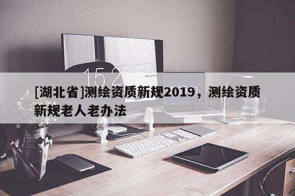 [湖北省]测绘资质新规2019，测绘资质新规老人老办法