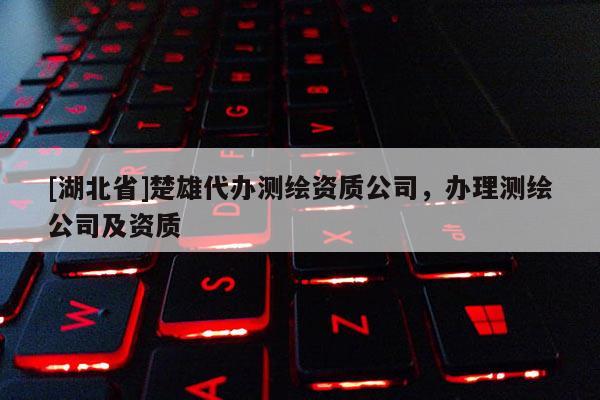 [湖北省]楚雄代办测绘资质公司，办理测绘公司及资质