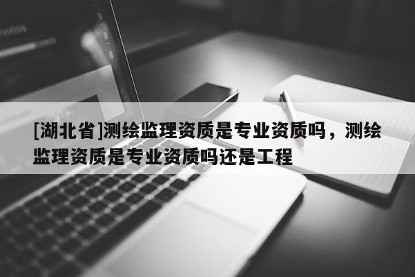 [湖北省]测绘监理资质是专业资质吗，测绘监理资质是专业资质吗还是工程