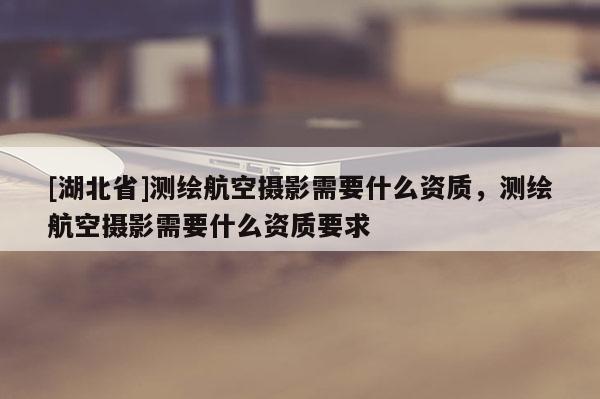 [湖北省]测绘航空摄影需要什么资质，测绘航空摄影需要什么资质要求
