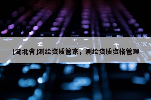 [湖北省]测绘资质管家，测绘资质资格管理