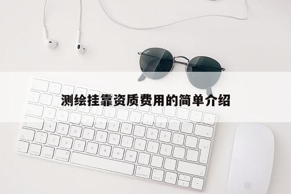 测绘挂靠资质费用的简单介绍