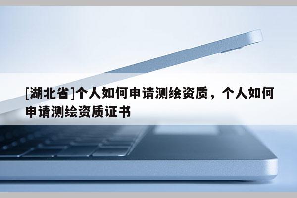 [湖北省]个人如何申请测绘资质，个人如何申请测绘资质证书