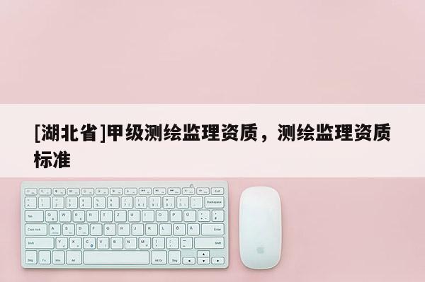[湖北省]甲级测绘监理资质，测绘监理资质标准