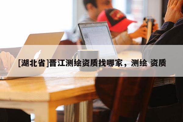 [湖北省]晋江测绘资质找哪家，测绘 资质