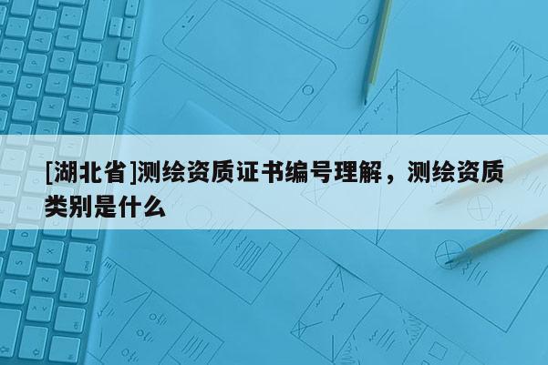 [湖北省]测绘资质证书编号理解，测绘资质类别是什么