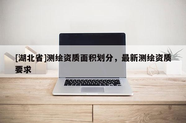 [湖北省]测绘资质面积划分，最新测绘资质要求