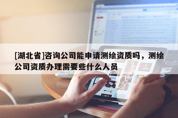 [湖北省]咨询公司能申请测绘资质吗，测绘公司资质办理需要些什么人员