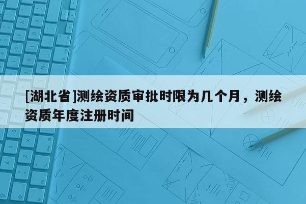 [湖北省]测绘资质审批时限为几个月，测绘资质年度注册时间