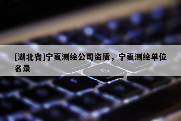 [湖北省]宁夏测绘公司资质，宁夏测绘单位名录