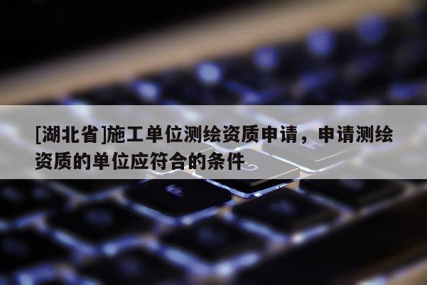 [湖北省]施工单位测绘资质申请，申请测绘资质的单位应符合的条件