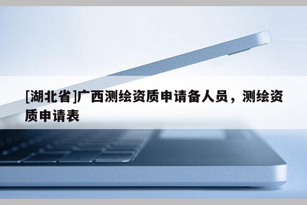 [湖北省]广西测绘资质申请备人员，测绘资质申请表