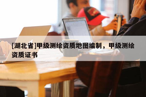 [湖北省]甲级测绘资质地图编制，甲级测绘资质证书