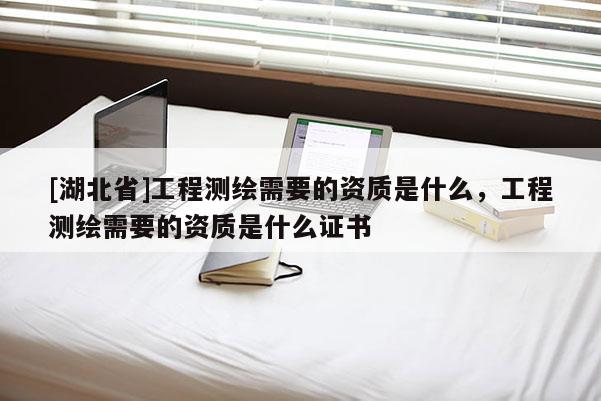 [湖北省]工程测绘需要的资质是什么，工程测绘需要的资质是什么证书
