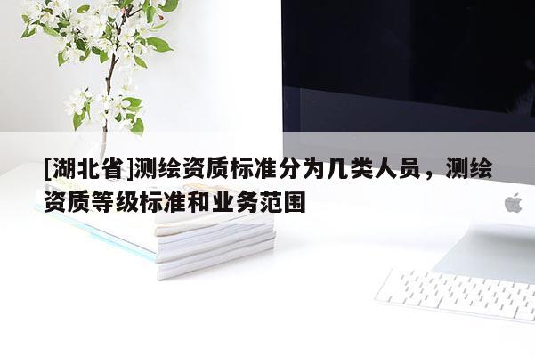 [湖北省]测绘资质标准分为几类人员，测绘资质等级标准和业务范围