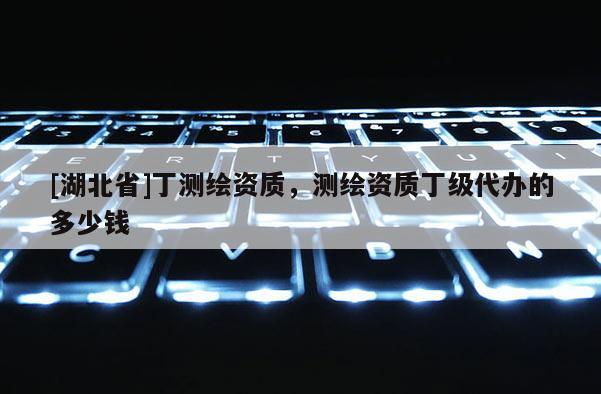 [湖北省]丁测绘资质，测绘资质丁级代办的多少钱