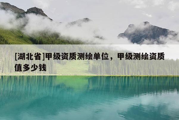 [湖北省]甲级资质测绘单位，甲级测绘资质值多少钱