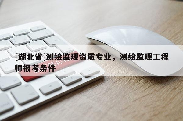 [湖北省]测绘监理资质专业，测绘监理工程师报考条件