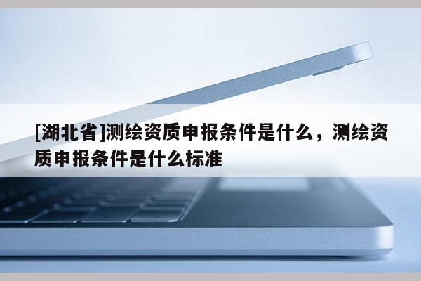 [湖北省]测绘资质申报条件是什么，测绘资质申报条件是什么标准