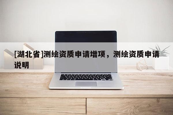 [湖北省]测绘资质申请增项，测绘资质申请说明