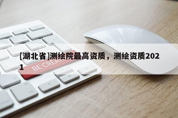 [湖北省]测绘院最高资质，测绘资质2021