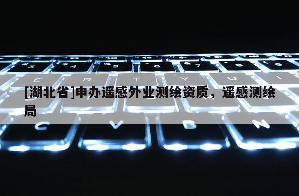 [湖北省]申办遥感外业测绘资质，遥感测绘局