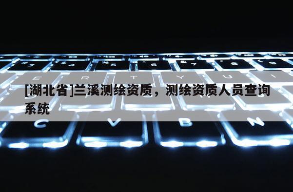 [湖北省]兰溪测绘资质，测绘资质人员查询系统