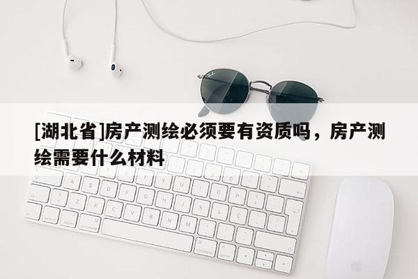 [湖北省]房产测绘必须要有资质吗，房产测绘需要什么材料