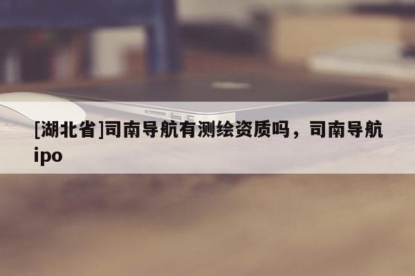 [湖北省]司南导航有测绘资质吗，司南导航ipo
