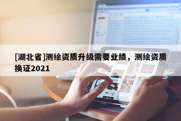 [湖北省]测绘资质升级需要业绩，测绘资质换证2021