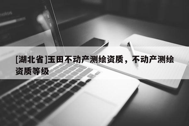 [湖北省]玉田不动产测绘资质，不动产测绘资质等级
