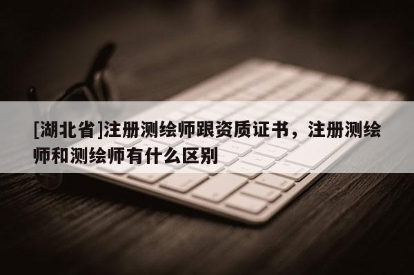 [湖北省]注册测绘师跟资质证书，注册测绘师和测绘师有什么区别