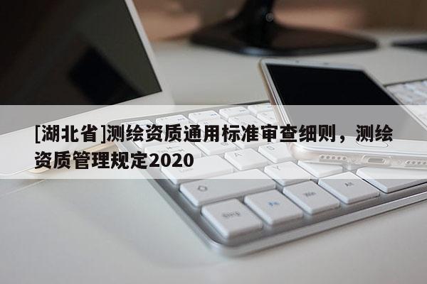 [湖北省]测绘资质通用标准审查细则，测绘资质管理规定2020