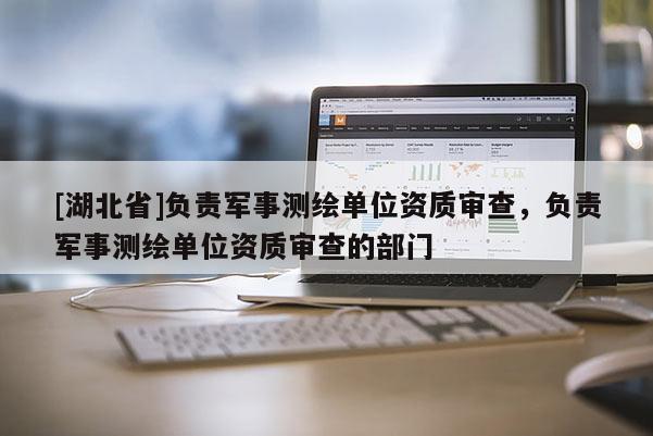 [湖北省]负责军事测绘单位资质审查，负责军事测绘单位资质审查的部门