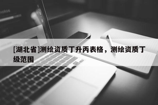 [湖北省]测绘资质丁升丙表格，测绘资质丁级范围