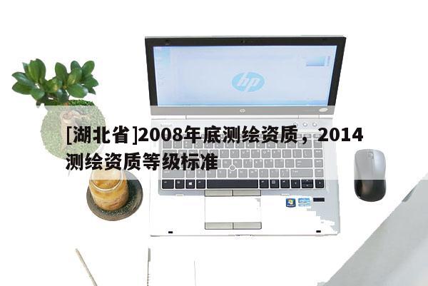 [湖北省]2008年底测绘资质，2014测绘资质等级标准