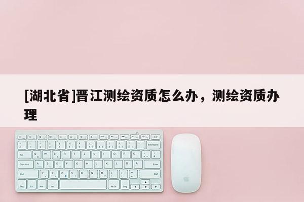 [湖北省]晋江测绘资质怎么办，测绘资质办理