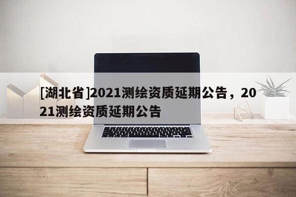 [湖北省]2021测绘资质延期公告，2021测绘资质延期公告