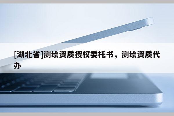 [湖北省]测绘资质授权委托书，测绘资质代办
