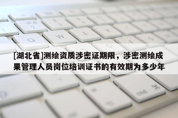 [湖北省]测绘资质涉密证期限，涉密测绘成果管理人员岗位培训证书的有效期为多少年