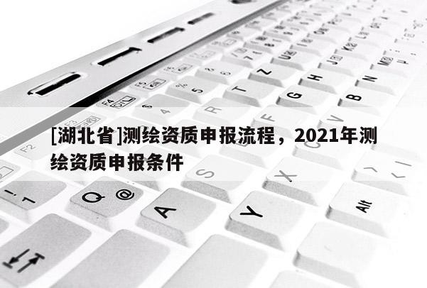 [湖北省]测绘资质申报流程，2021年测绘资质申报条件
