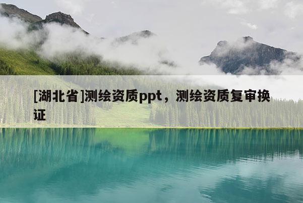 [湖北省]测绘资质ppt，测绘资质复审换证