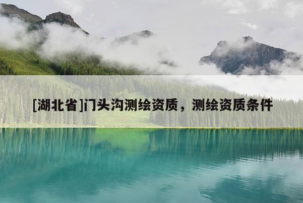 [湖北省]门头沟测绘资质，测绘资质条件