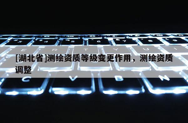 [湖北省]测绘资质等级变更作用，测绘资质调整