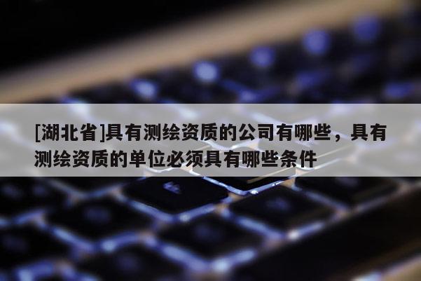 [湖北省]具有测绘资质的公司有哪些，具有测绘资质的单位必须具有哪些条件